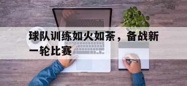 星空体育官方网站-球队训练如火如荼，备战新一轮比赛