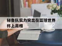 星空体育官方网站-秘鲁队实力突出在篮球世界杯上亮相