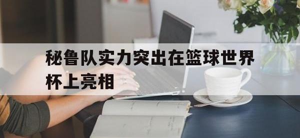 星空体育官方网站-秘鲁队实力突出在篮球世界杯上亮相
