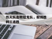 星空体育APP-热火队击败猛龙队，取得胜利三连胜