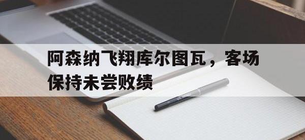 星空体育平台-阿森纳飞翔库尔图瓦，客场保持未尝败绩