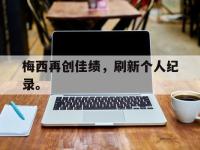 星空体育官方网站-梅西再创佳绩，刷新个人纪录。