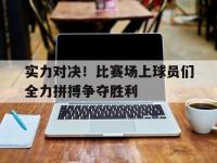 星空体育首页-实力对决！比赛场上球员们全力拼搏争夺胜利