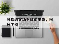 星空体育官方网站-阿森纳客场不敌诺里奇，积分下滑