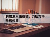 星空体育APP-利物浦大胜曼城，力压对手稳居榜首