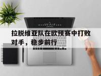 星空体育官方网站-拉脱维亚队在欧预赛中打败对手，稳步前行