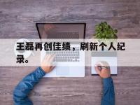 星空体育首页-王磊再创佳绩，刷新个人纪录。