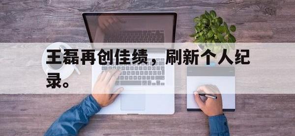 星空体育首页-王磊再创佳绩，刷新个人纪录。