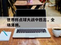 星空体育官方网站-世界杯点球大战中胜出，全场沸腾。