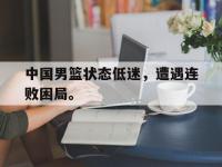 星空体育首页-中国男篮状态低迷，遭遇连败困局。