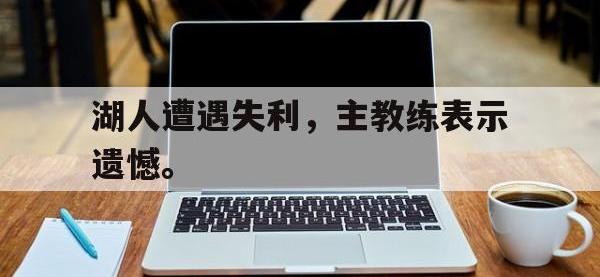 星空体育平台-湖人遭遇失利，主教练表示遗憾。