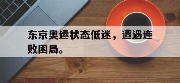 星空体育APP-东京奥运状态低迷，遭遇连败困局。