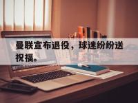 星空体育首页-曼联宣布退役，球迷纷纷送祝福。