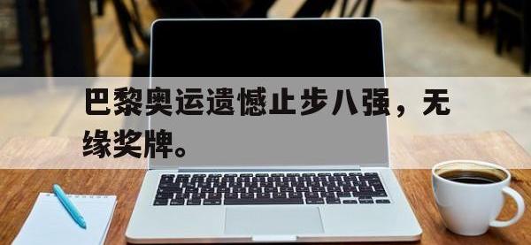 星空体育平台-巴黎奥运遗憾止步八强，无缘奖牌。