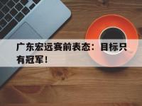 星空体育官方网站-广东宏远赛前表态：目标只有冠军！