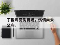 星空体育APP-丁俊晖受伤离场，伤情尚未公布。