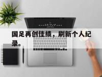 星空体育首页-国足再创佳绩，刷新个人纪录。