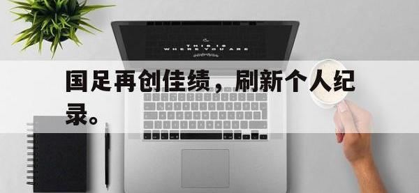 星空体育首页-国足再创佳绩，刷新个人纪录。