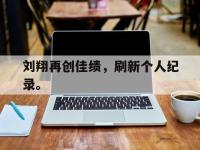 星空体育官方网站-刘翔再创佳绩，刷新个人纪录。