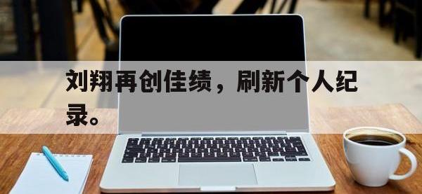星空体育官方网站-刘翔再创佳绩，刷新个人纪录。