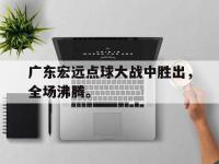 星空体育平台-广东宏远点球大战中胜出，全场沸腾。