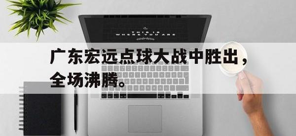 星空体育平台-广东宏远点球大战中胜出，全场沸腾。