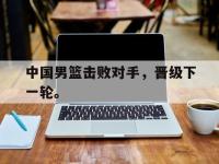 星空体育APP-中国男篮击败对手，晋级下一轮。