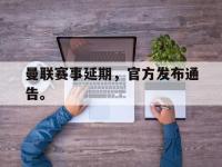 星空体育APP-曼联赛事延期，官方发布通告。