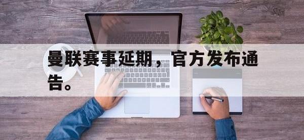 星空体育APP-曼联赛事延期，官方发布通告。