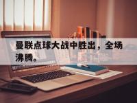 星空体育APP-曼联点球大战中胜出，全场沸腾。