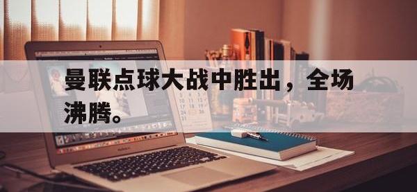 星空体育APP-曼联点球大战中胜出，全场沸腾。