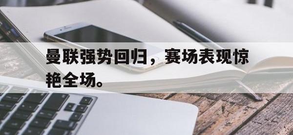 星空体育APP-曼联强势回归，赛场表现惊艳全场。