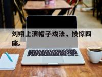 星空体育首页-刘翔上演帽子戏法，技惊四座。