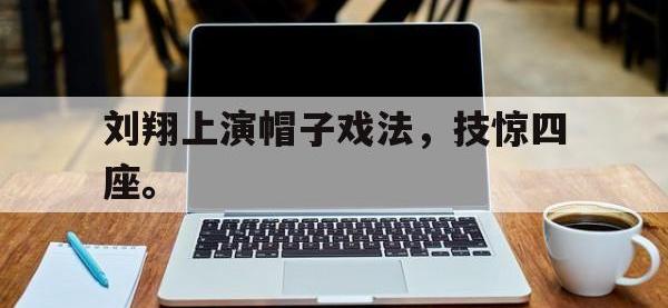 星空体育首页-刘翔上演帽子戏法，技惊四座。
