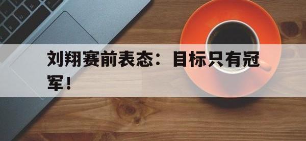 星空体育平台-刘翔赛前表态：目标只有冠军！