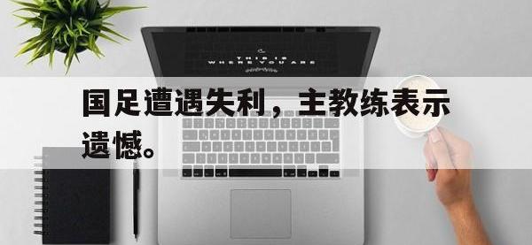 星空体育首页-国足遭遇失利，主教练表示遗憾。