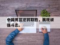 星空体育APP-中国男篮逆转取胜，展现顽强斗志。