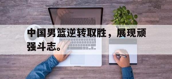 星空体育APP-中国男篮逆转取胜，展现顽强斗志。
