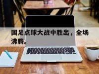 星空体育平台-国足点球大战中胜出，全场沸腾。