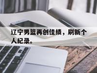 星空体育平台-辽宁男篮再创佳绩，刷新个人纪录。