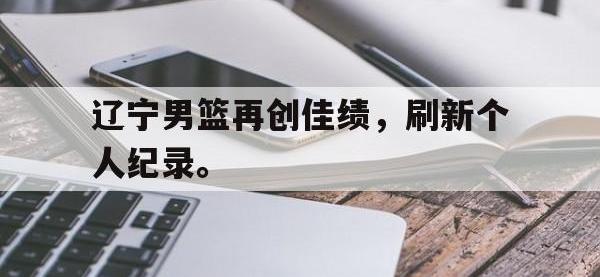 星空体育平台-辽宁男篮再创佳绩，刷新个人纪录。