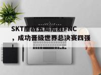 星空体育官方网站-SKT鏖战五局险胜FNC，成功晋级世界总决赛四强！