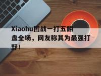 星空体育APP-Xiaohu团战一打五翻盘全场，网友称其为最强打野！