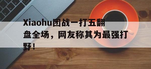 星空体育APP-Xiaohu团战一打五翻盘全场，网友称其为最强打野！