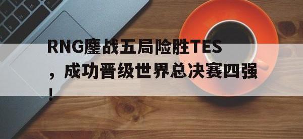 星空体育平台-RNG鏖战五局险胜TES，成功晋级世界总决赛四强！