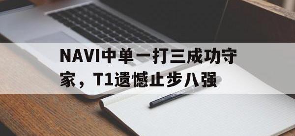 星空体育首页-NAVI中单一打三成功守家，T1遗憾止步八强