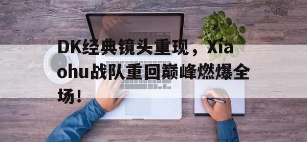 星空体育平台-DK经典镜头重现，Xiaohu战队重回巅峰燃爆全场！