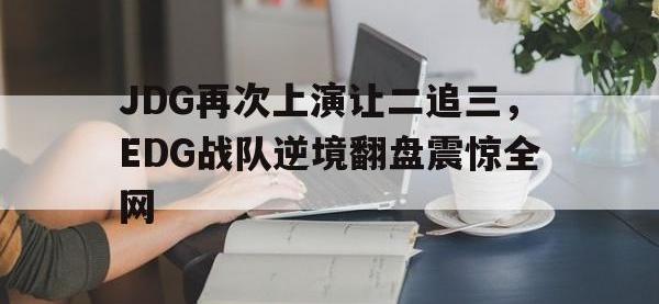 星空体育首页-JDG再次上演让二追三，EDG战队逆境翻盘震惊全网