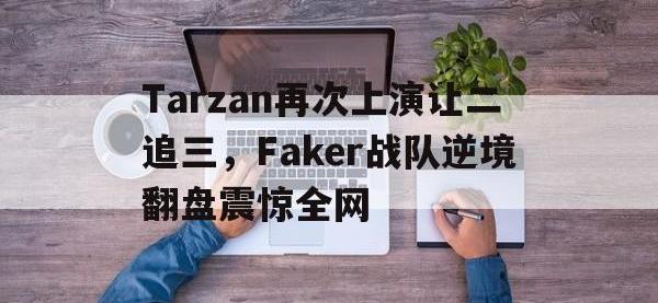 星空体育官方网站-Tarzan再次上演让二追三，Faker战队逆境翻盘震惊全网