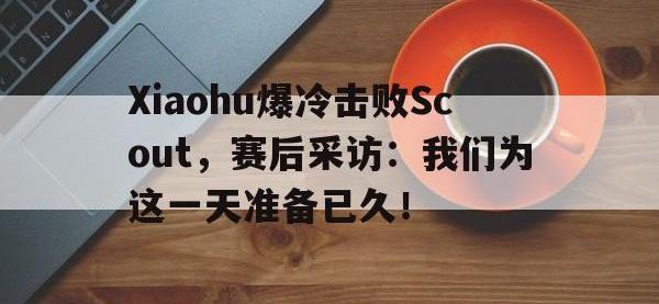 星空体育首页-Xiaohu爆冷击败Scout，赛后采访：我们为这一天准备已久！